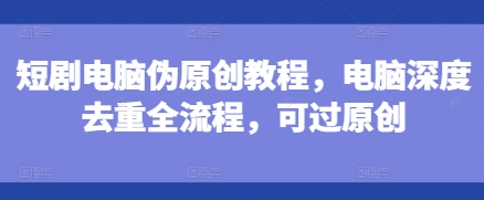 短剧电脑伪原创教程，电脑深度去重全流程，可过原创云米网创-专注分享网络创业落地实操课程 – 全网首发_高质量项目输出云米网创
