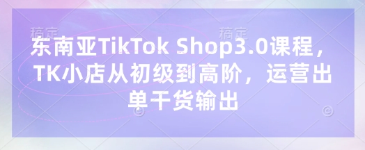 东南亚TikTok Shop3.0课程，TK小店​从初级到高阶，运营出单干货输出云米网创-专注分享网络创业落地实操课程 – 全网首发_高质量项目输出云米网创