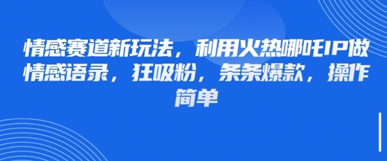 情感赛道新玩法，利用火热哪吒IP做情感语录，狂吸粉，条条爆款，操作简单云米网创-专注分享网络创业落地实操课程 – 全网首发_高质量项目输出云米网创