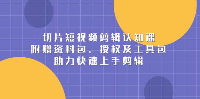 切片短视频剪辑认知课，附赠资料包、授权及工具包，助力快速上手剪辑云米网创-专注分享网络创业落地实操课程 – 全网首发_高质量项目输出云米网创