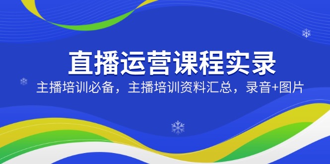 直播运营课程实录：主播培训必备，主播培训资料汇总，录音+图片云米网创-专注分享网络创业落地实操课程 – 全网首发_高质量项目输出云米网创