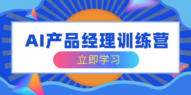 AI产品经理训练营，全面掌握核心知识体系，轻松应对求职转行挑战云米网创-专注分享网络创业落地实操课程 – 全网首发_高质量项目输出云米网创