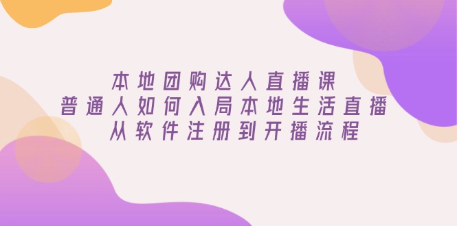 本地团购达人直播课：普通人如何入局本地生活直播, 从软件注册到开播流程云米网创-专注分享网络创业落地实操课程 – 全网首发_高质量项目输出云米网创