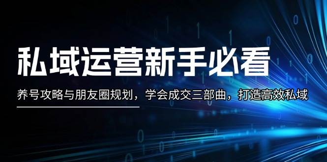 私域运营新手必看：养号攻略与朋友圈规划，学会成交三部曲，打造高效私域云米网创-专注分享网络创业落地实操课程 – 全网首发_高质量项目输出云米网创