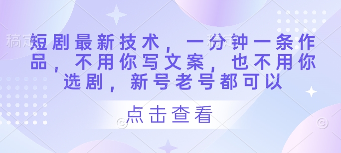 短剧最新技术，一分钟一条作品，不用你写文案，也不用你选剧，新号老号都可以云米网创-专注分享网络创业落地实操课程 – 全网首发_高质量项目输出云米网创