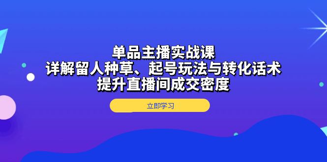 单品主播实战课：详解留人种草、起号玩法与转化话术，提升直播间成交密度云米网创-专注分享网络创业落地实操课程 – 全网首发_高质量项目输出云米网创