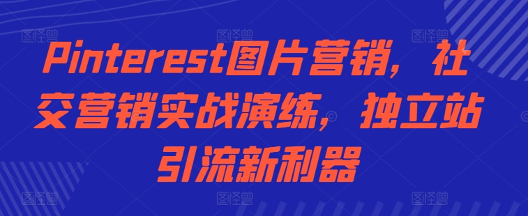Pinterest图片营销，社交营销实战演练，独立站引流新利器云米网创-专注分享网络创业落地实操课程 – 全网首发_高质量项目输出云米网创