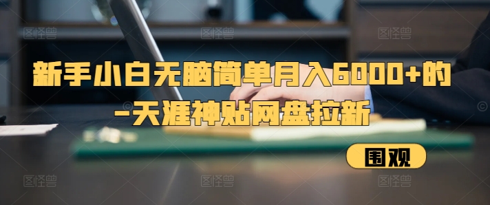 新手小白无脑简单月入6000+的-天涯神贴网盘拉新【揭秘】云米网创-专注分享网络创业落地实操课程 – 全网首发_高质量项目输出云米网创