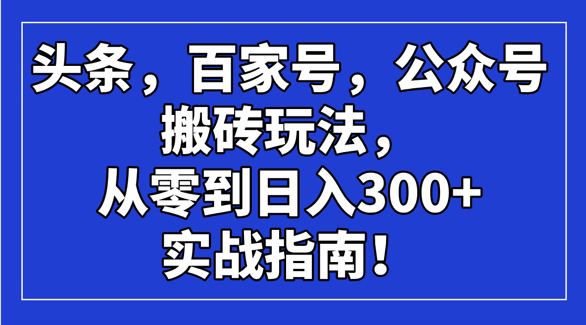 头条，百家号，公众号搬砖玩法，从零到日入300+的实战指南！云米网创-专注分享网络创业落地实操课程 – 全网首发_高质量项目输出云米网创