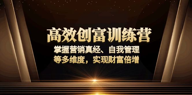 高效创富训练营：掌握营销真经、自我管理等多维度，实现财富倍增云米网创-专注分享网络创业落地实操课程 – 全网首发_高质量项目输出云米网创
