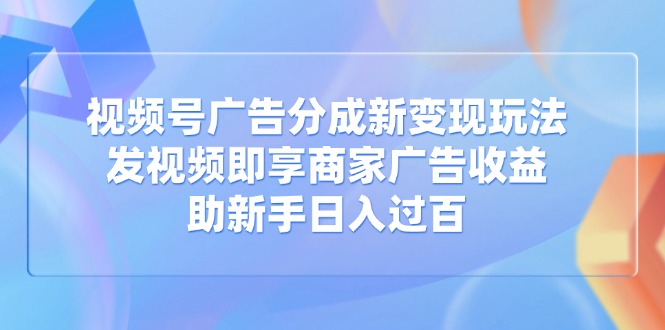 视频号广告分成新变现玩法：发视频即享商家广告收益，助新手日入过百云米网创-专注分享网络创业落地实操课程 – 全网首发_高质量项目输出云米网创