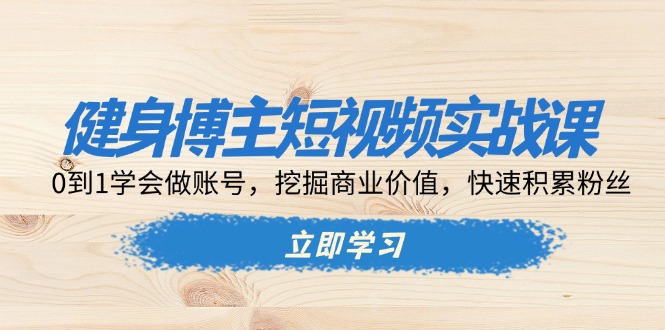 健身博主短视频实战课：0到1学会做账号，挖掘商业价值，快速积累粉丝云米网创-专注分享网络创业落地实操课程 – 全网首发_高质量项目输出云米网创