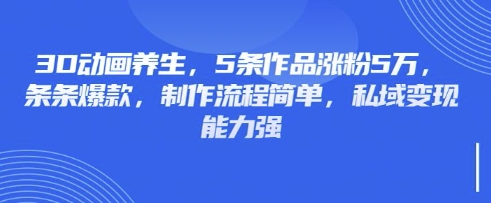 3D动画养生，5条作品涨粉5万，条条爆款，制作流程简单，私域变现能力强云米网创-专注分享网络创业落地实操课程 – 全网首发_高质量项目输出云米网创
