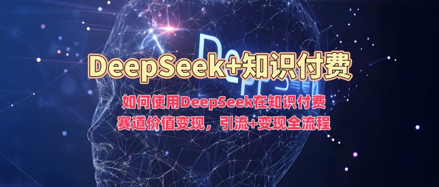 如何使用DeepSeek在知识付费赛道价值变现，引流+变现全流程云米网创-专注分享网络创业落地实操课程 – 全网首发_高质量项目输出云米网创