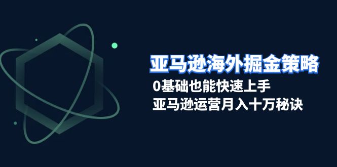 亚马逊海外掘金策略，0基础也能快速上手，亚马逊运营月入十万秘诀云米网创-专注分享网络创业落地实操课程 – 全网首发_高质量项目输出云米网创