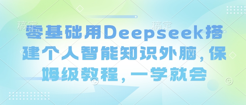 零基础用Deepseek搭建个人智能知识外脑，保姆级教程，一学就会云米网创-专注分享网络创业落地实操课程 – 全网首发_高质量项目输出云米网创