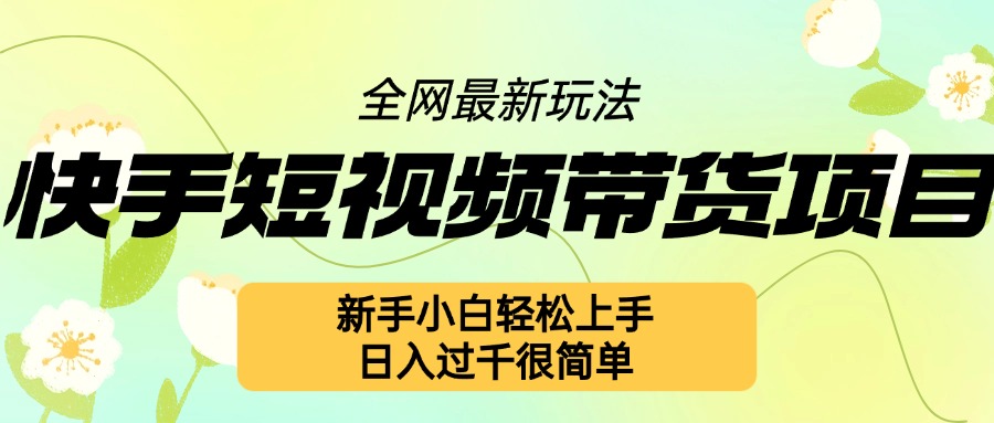 快手短视频带货项目最新玩法，新手小白轻松上手，日入几张很简单【揭秘】云米网创-专注分享网络创业落地实操课程 – 全网首发_高质量项目输出云米网创