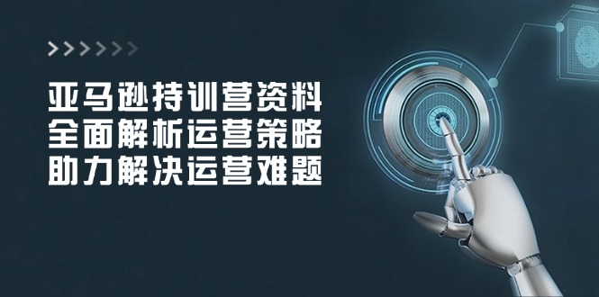 亚马逊持训营资料，全面解析运营策略，助力解决运营难题云米网创-专注分享网络创业落地实操课程 – 全网首发_高质量项目输出云米网创