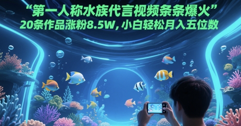 第一人称水族代言视频条条爆火，20条作品涨粉8.5W，小白轻松月入五位数云米网创-专注分享网络创业落地实操课程 – 全网首发_高质量项目输出云米网创