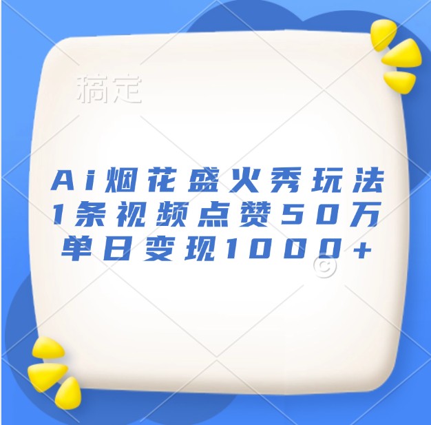 Ai烟花盛火秀玩法，1条视频点赞50万，单日变现1000+云米网创-专注分享网络创业落地实操课程 – 全网首发_高质量项目输出云米网创