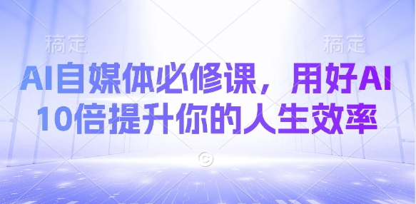 AI自媒体必修课，用好AI 10倍提升你的人生效率云米网创-专注分享网络创业落地实操课程 – 全网首发_高质量项目输出云米网创