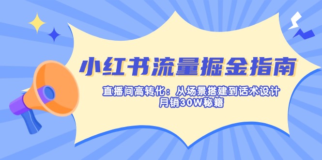 小红书流量掘金指南：直播间高转化：从场景搭建到话术设计，月销30W秘籍云米网创-专注分享网络创业落地实操课程 – 全网首发_高质量项目输出云米网创
