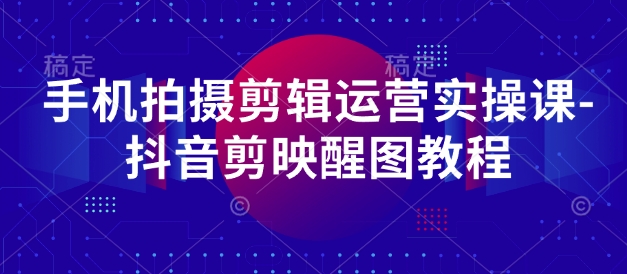 手机拍摄剪辑运营实操课-抖音剪映醒图教程云米网创-专注分享网络创业落地实操课程 – 全网首发_高质量项目输出云米网创
