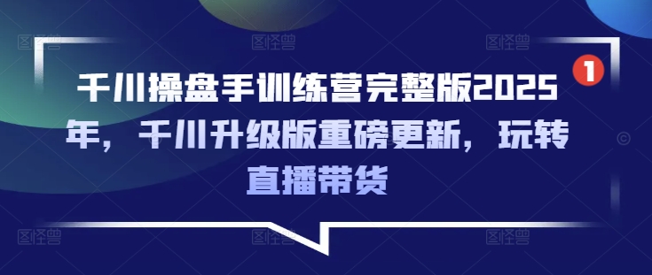 千川操盘手训练营完整版2025年，千川升级版重磅更新，玩转直播带货云米网创-专注分享网络创业落地实操课程 – 全网首发_高质量项目输出云米网创