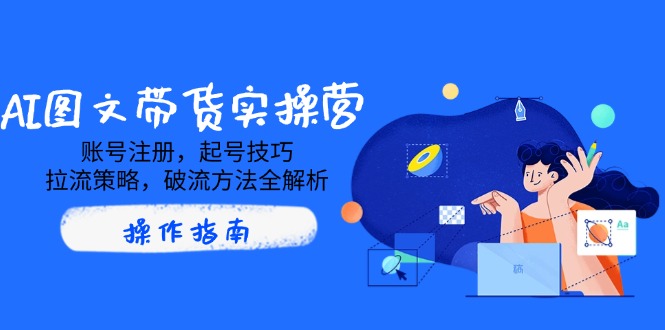 AI图文带货实操营，账号注册，起号技巧，拉流策略，破流方法全解析云米网创-专注分享网络创业落地实操课程 – 全网首发_高质量项目输出云米网创