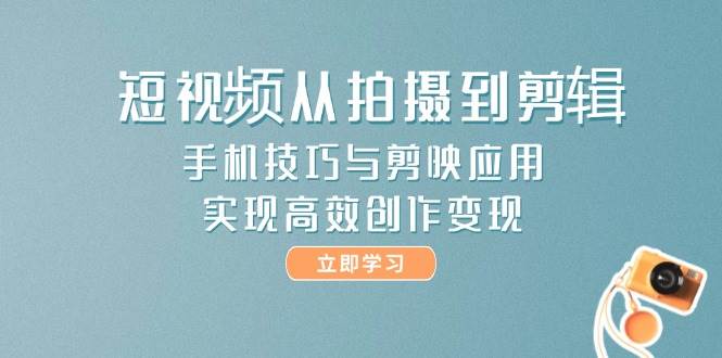 短视频从拍摄到剪辑，手机技巧与剪映应用，实现高效创作变现云米网创-专注分享网络创业落地实操课程 – 全网首发_高质量项目输出云米网创