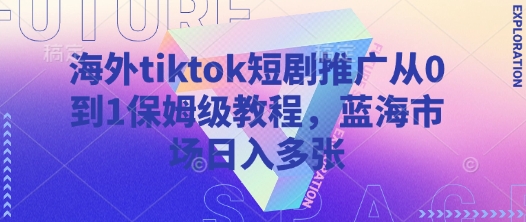 海外tiktok短剧推广从0到1保姆级教程，蓝海市场日入多张云米网创-专注分享网络创业落地实操课程 – 全网首发_高质量项目输出云米网创