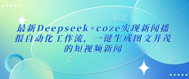 最新Deepseek+coze实现新闻播报自动化工作流，一键生成图文并茂的短视频新闻云米网创-专注分享网络创业落地实操课程 – 全网首发_高质量项目输出云米网创