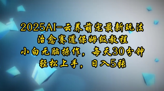 2025AI云养萌宠最新玩法，治愈赛道保姆级教程，小白无脑操作，每天30分钟，轻松上手，日入5张云米网创-专注分享网络创业落地实操课程 – 全网首发_高质量项目输出云米网创