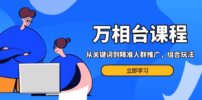 万相台课程：从关键词到精准人群推广，组合玩法高效应对多场景电商营销…云米网创-专注分享网络创业落地实操课程 – 全网首发_高质量项目输出云米网创