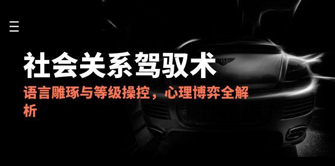 2025社会关系驾驭术，语言雕琢与等级操控，心理博弈全解析云米网创-专注分享网络创业落地实操课程 – 全网首发_高质量项目输出云米网创