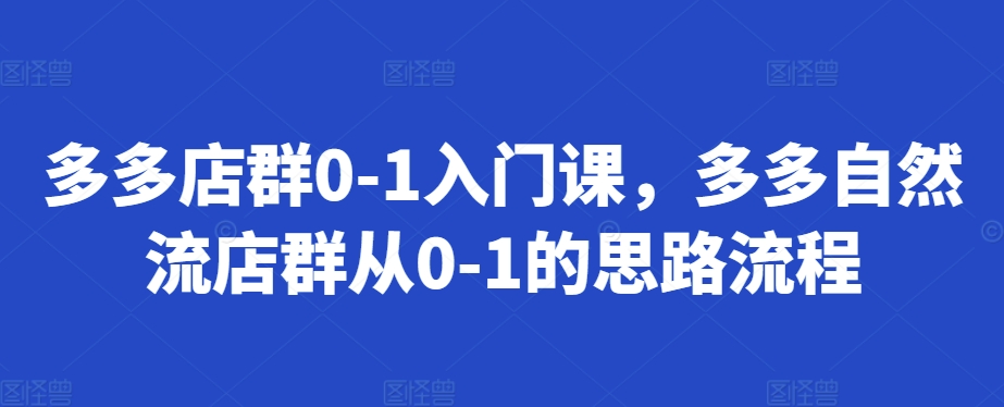 多多店群0-1入门课，多多自然流店群从0-1的思路流程云米网创-专注分享网络创业落地实操课程 – 全网首发_高质量项目输出云米网创