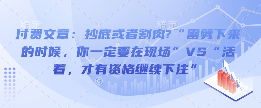 付费文章：抄底或者割肉?“雷劈下来的时候，你一定要在现场”VS“活着，才有资格继续下注”云米网创-专注分享网络创业落地实操课程 – 全网首发_高质量项目输出云米网创