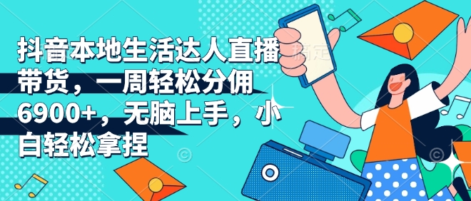 抖音本地生活达人直播带货，一周轻松分佣6900+，无脑上手，小白轻松拿捏【揭秘】云米网创-专注分享网络创业落地实操课程 – 全网首发_高质量项目输出云米网创