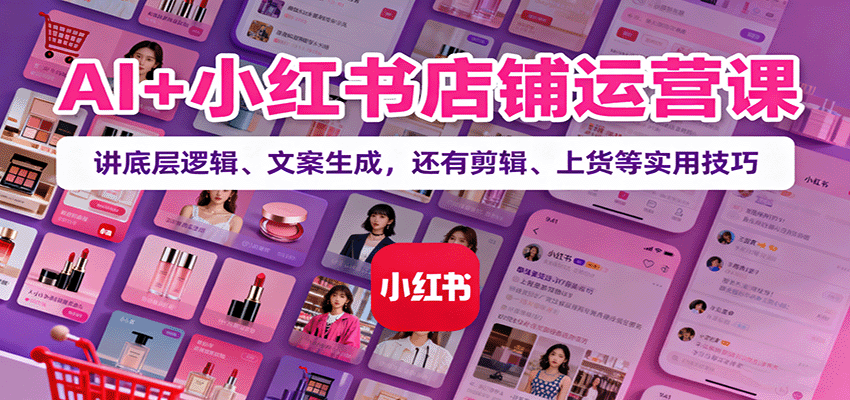 AI+小红书店铺运营课：讲底层逻辑、文案生成，还有剪辑、上货等实用技巧云米网创-专注分享网络创业落地实操课程 – 全网首发_高质量项目输出云米网创