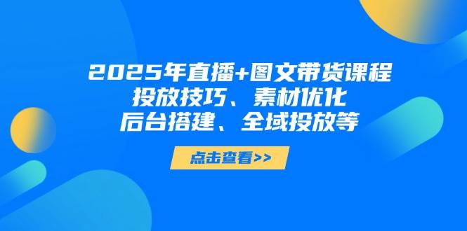 2025年短视频图文带货+直播带货：投放技巧、素材优化、后台搭建、全域投放等云米网创-专注分享网络创业落地实操课程 – 全网首发_高质量项目输出云米网创
