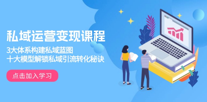私域运营变现课程，3大体系构建私域蓝图，十大模型解锁私域引流转化秘诀云米网创-专注分享网络创业落地实操课程 – 全网首发_高质量项目输出云米网创
