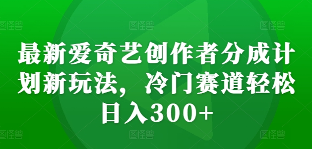 最新爱奇艺创作者分成计划新玩法，冷门赛道轻松日入300+【揭秘】云米网创-专注分享网络创业落地实操课程 – 全网首发_高质量项目输出云米网创