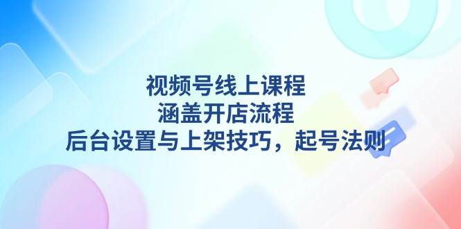视频号线上课程详解，涵盖开店流程，后台设置与上架技巧，起号法则云米网创-专注分享网络创业落地实操课程 – 全网首发_高质量项目输出云米网创