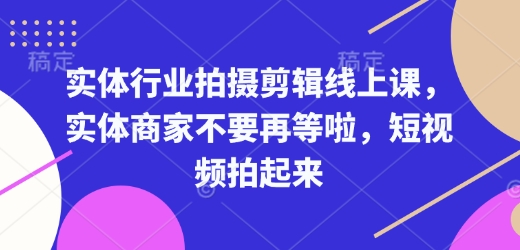 实体行业拍摄剪辑线上课，实体商家不要再等啦，短视频拍起来云米网创-专注分享网络创业落地实操课程 – 全网首发_高质量项目输出云米网创