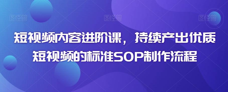 短视频内容进阶课，持续产出优质短视频的标准SOP制作流程云米网创-专注分享网络创业落地实操课程 – 全网首发_高质量项目输出云米网创