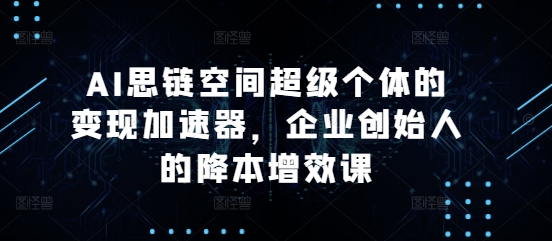 AI思链空间超级个体的变现加速器，企业创始人的降本增效课云米网创-专注分享网络创业落地实操课程 – 全网首发_高质量项目输出云米网创