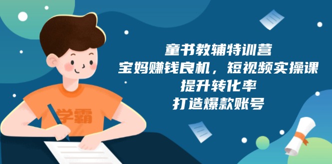 童书教辅特训营，宝妈赚钱良机，短视频实操课，提升转化率，打造爆款账号云米网创-专注分享网络创业落地实操课程 – 全网首发_高质量项目输出云米网创