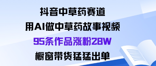 抖音中草药赛道，用Al做中草药故事视频95条作品涨粉28W，橱窗带货猛出单云米网创-专注分享网络创业落地实操课程 – 全网首发_高质量项目输出云米网创