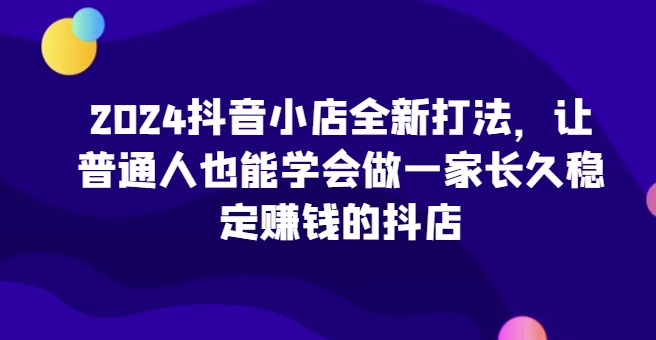 2024抖音小店全新打法，让普通人也能学会做一家长久稳定赚钱的抖店(更新)云米网创-专注分享网络创业落地实操课程 – 全网首发_高质量项目输出云米网创