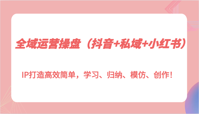 全域运营操盘(抖音+私域+小红书)IP打造高效简单，学习、归纳、模仿、创作！云米网创-专注分享网络创业落地实操课程 – 全网首发_高质量项目输出云米网创